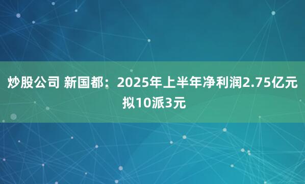 炒股公司 新国都：2025年上半年净利润2.75亿元 拟10派3元