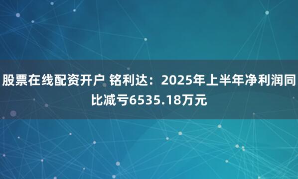 股票在线配资开户 铭利达：2025年上半年净利润同比减亏6535.18万元