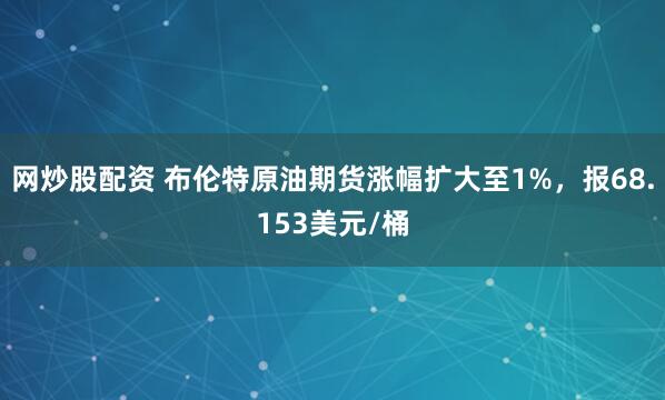网炒股配资 布伦特原油期货涨幅扩大至1%，报68.153美元/桶