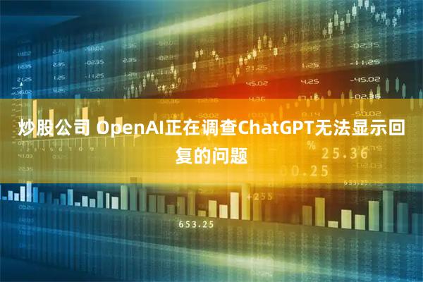 炒股公司 OpenAI正在调查ChatGPT无法显示回复的问题