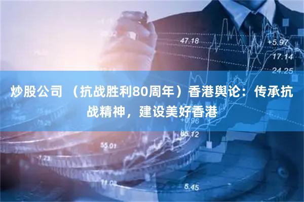 炒股公司 （抗战胜利80周年）香港舆论：传承抗战精神，建设美好香港