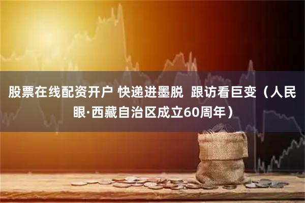 股票在线配资开户 快递进墨脱  跟访看巨变（人民眼·西藏自治区成立60周年）