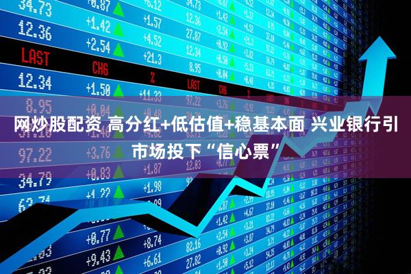 网炒股配资 高分红+低估值+稳基本面 兴业银行引市场投下“信心票”