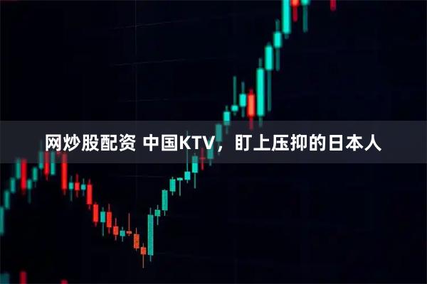 网炒股配资 中国KTV，盯上压抑的日本人