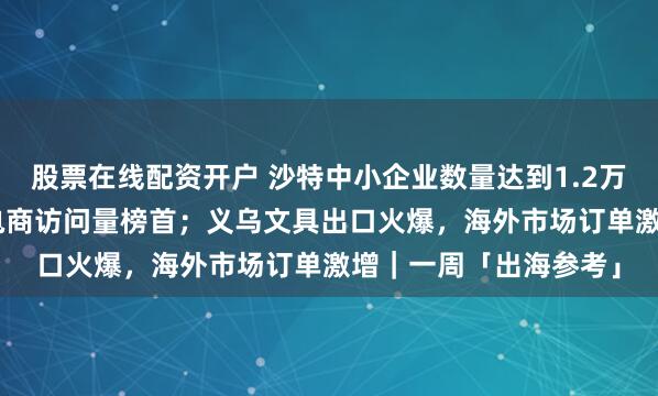 股票在线配资开户 沙特中小企业数量达到1.2万家；Temu登顶巴西电商访问量榜首；义乌文具出口火爆，海外市场订单激增｜一周「出海参考」