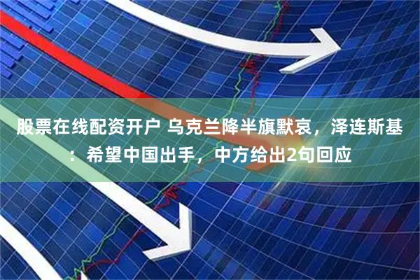 股票在线配资开户 乌克兰降半旗默哀，泽连斯基：希望中国出手，中方给出2句回应