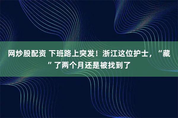 网炒股配资 下班路上突发！浙江这位护士，“藏”了两个月还是被找到了