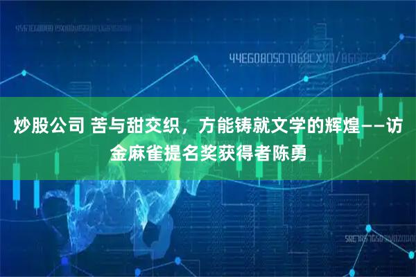 炒股公司 苦与甜交织，方能铸就文学的辉煌——访金麻雀提名奖获得者陈勇