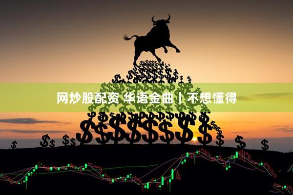 网炒股配资 华语金曲丨不想懂得