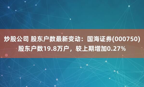 炒股公司 股东户数最新变动：国海证券(000750)股东户数19.8万户，较上期增加0.27%