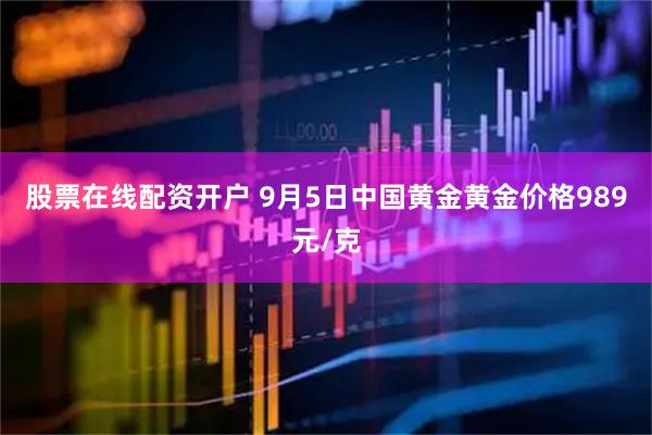 股票在线配资开户 9月5日中国黄金黄金价格989元/克