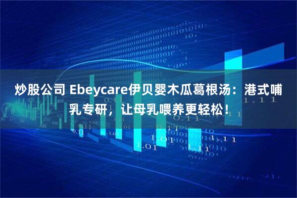 炒股公司 Ebeycare伊贝婴木瓜葛根汤：港式哺乳专研，让母乳喂养更轻松！