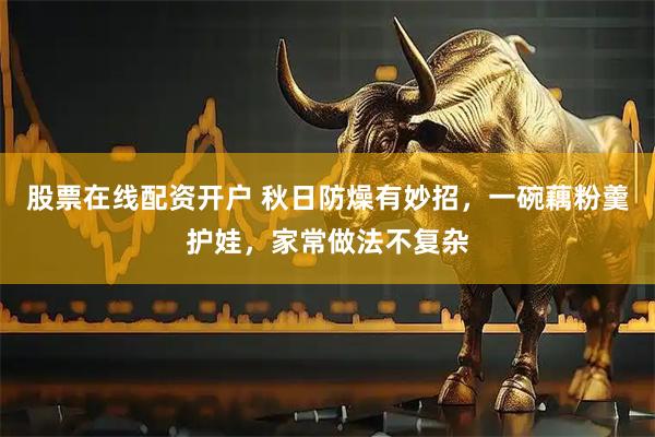 股票在线配资开户 秋日防燥有妙招，一碗藕粉羹护娃，家常做法不复杂