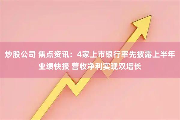 炒股公司 焦点资讯：4家上市银行率先披露上半年业绩快报 营收净利实现双增长