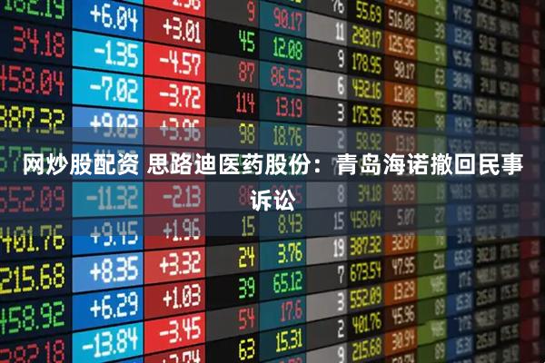 网炒股配资 思路迪医药股份：青岛海诺撤回民事诉讼