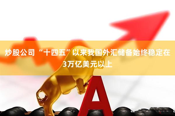 炒股公司 “十四五”以来我国外汇储备始终稳定在3万亿美元以上