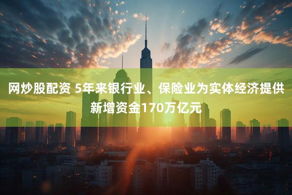 网炒股配资 5年来银行业、保险业为实体经济提供新增资金170万亿元