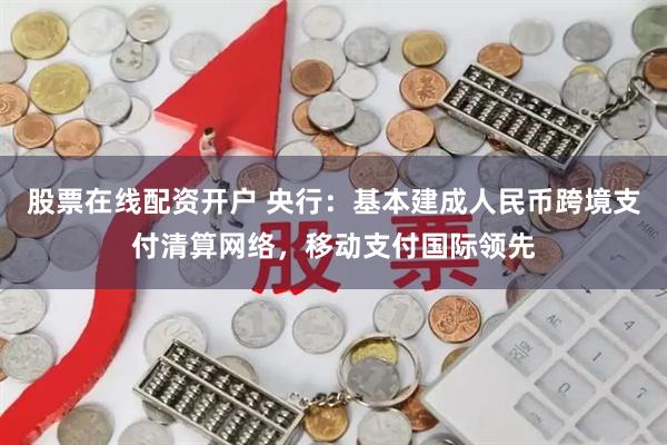 股票在线配资开户 央行：基本建成人民币跨境支付清算网络，移动支付国际领先