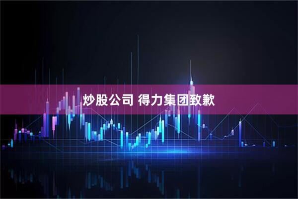 炒股公司 得力集团致歉