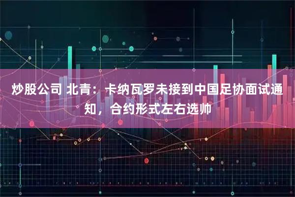 炒股公司 北青：卡纳瓦罗未接到中国足协面试通知，合约形式左右选帅