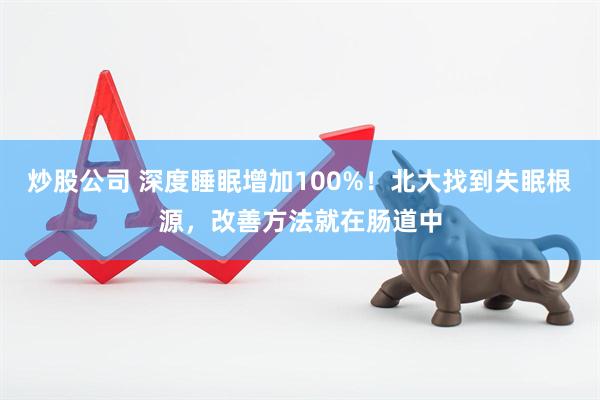 炒股公司 深度睡眠增加100%！北大找到失眠根源，改善方法就在肠道中