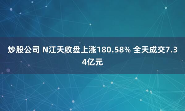 炒股公司 N江天收盘上涨180.58% 全天成交7.34亿元