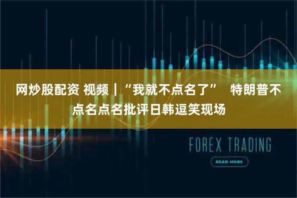 网炒股配资 视频｜“我就不点名了”   特朗普不点名点名批评日韩逗笑现场