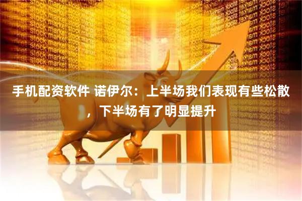 手机配资软件 诺伊尔：上半场我们表现有些松散，下半场有了明显提升