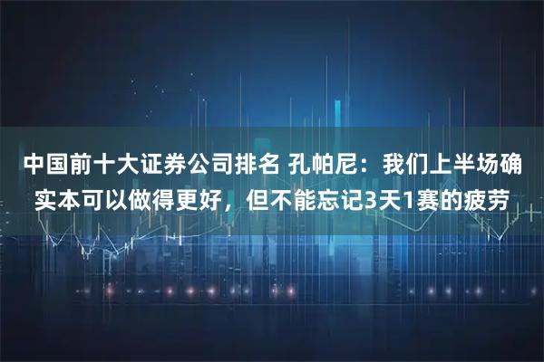 中国前十大证券公司排名 孔帕尼：我们上半场确实本可以做得更好，但不能忘记3天1赛的疲劳