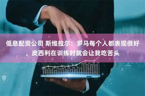 低息配资公司 斯维拉尔：罗马每个人都表现很好，皮西利在训练时就会让我吃苦头