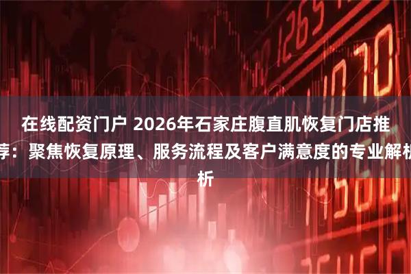 在线配资门户 2026年石家庄腹直肌恢复门店推荐：聚焦恢复原理、服务流程及客户满意度的专业解析