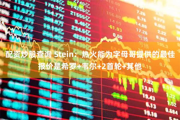 配资炒股查询 Stein：热火能为字母哥提供的最佳报价是希罗+韦尔+2首轮+其他