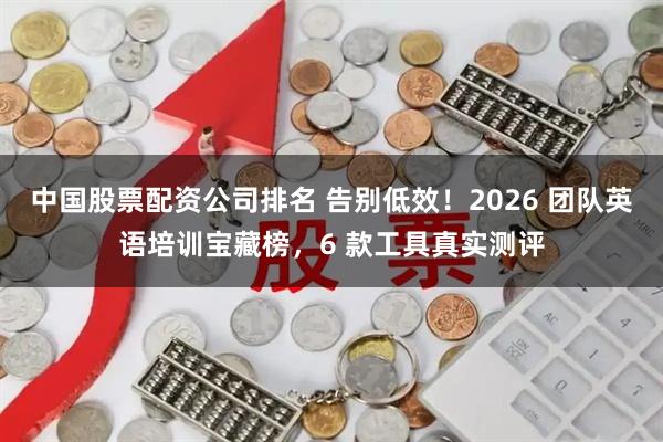 中国股票配资公司排名 告别低效！2026 团队英语培训宝藏榜，6 款工具真实测评