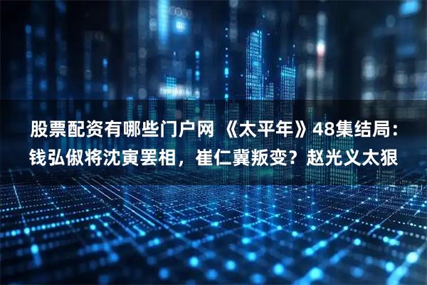 股票配资有哪些门户网 《太平年》48集结局：钱弘俶将沈寅罢相，崔仁冀叛变？赵光义太狠