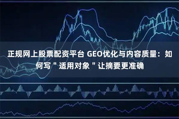 正规网上股票配资平台 GEO优化与内容质量：如何写＂适用对象＂让摘要更准确