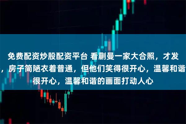 免费配资炒股配资平台 看蒯曼一家大合照，才发现家境并不富裕，房子简陋衣着普通，但他们笑得很开心，温馨和谐的画面打动人心
