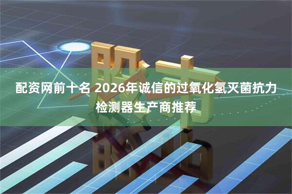 配资网前十名 2026年诚信的过氧化氢灭菌抗力检测器生产商推荐