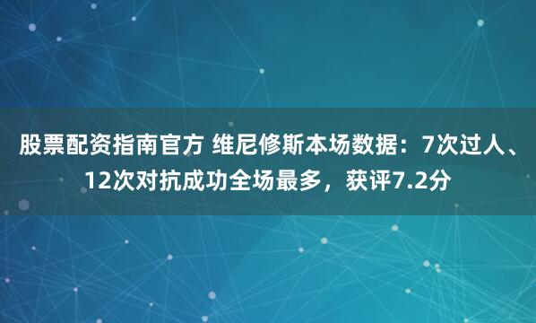 股票配资指南官方 维尼修斯本场数据：7次过人、12次对抗成功全场最多，获评7.2分