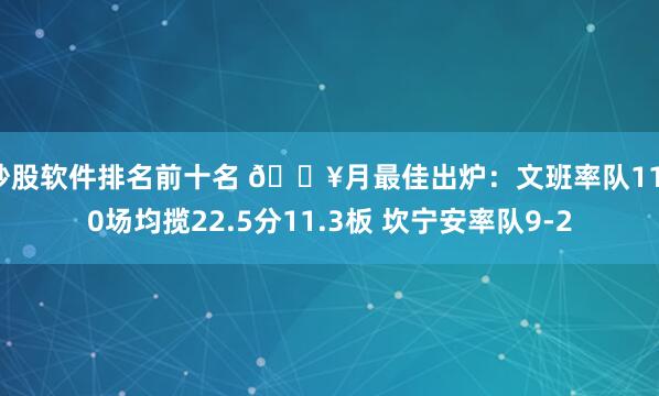 炒股软件排名前十名 🔥月最佳出炉：文班率队11-0场均揽22.5分11.3板 坎宁安率队9-2