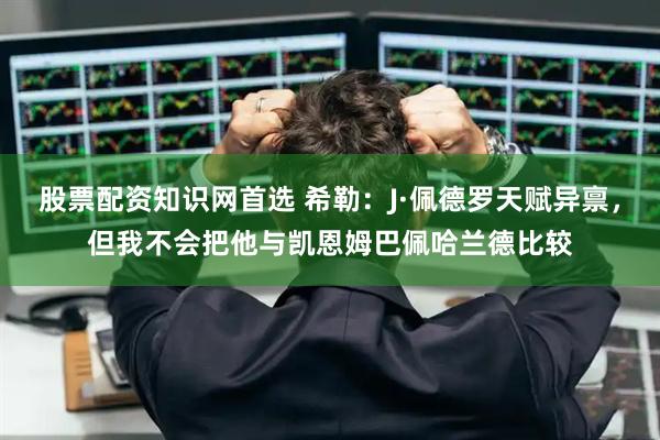 股票配资知识网首选 希勒：J·佩德罗天赋异禀，但我不会把他与凯恩姆巴佩哈兰德比较
