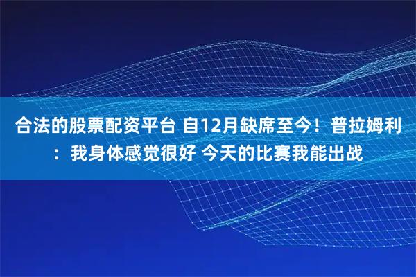合法的股票配资平台 自12月缺席至今！普拉姆利：我身体感觉很好 今天的比赛我能出战