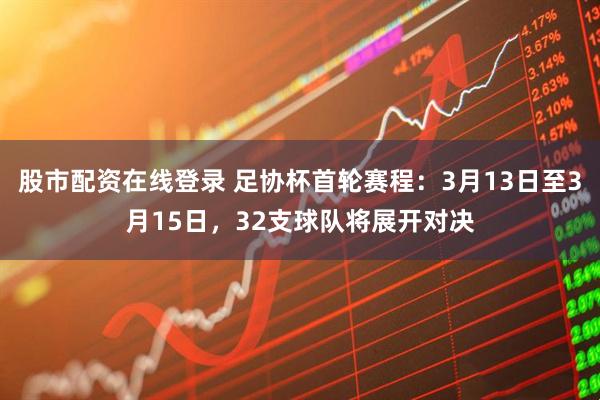 股市配资在线登录 足协杯首轮赛程：3月13日至3月15日，32支球队将展开对决