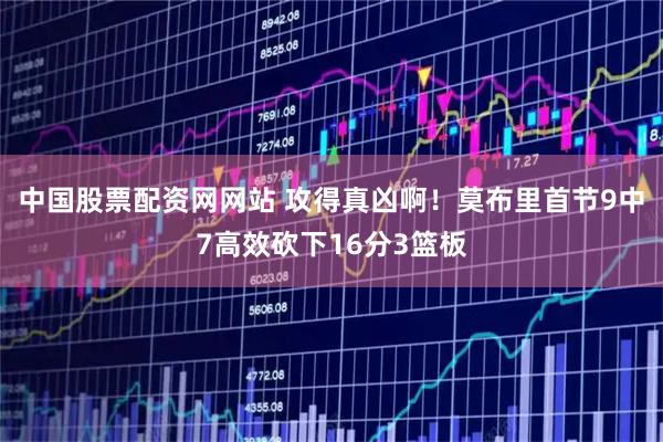 中国股票配资网网站 攻得真凶啊！莫布里首节9中7高效砍下16分3篮板