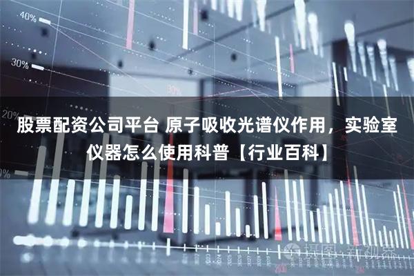 股票配资公司平台 原子吸收光谱仪作用，实验室仪器怎么使用科普【行业百科】