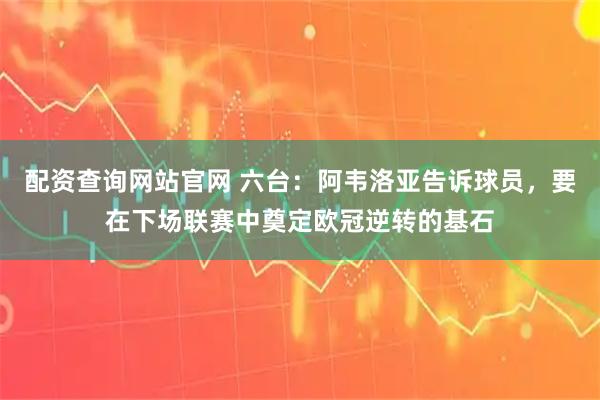 配资查询网站官网 六台：阿韦洛亚告诉球员，要在下场联赛中奠定欧冠逆转的基石