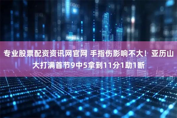 专业股票配资资讯网官网 手指伤影响不大！亚历山大打满首节9中5拿到11分1助1断