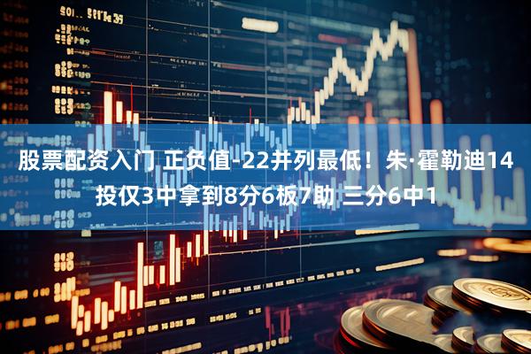 股票配资入门 正负值-22并列最低！朱·霍勒迪14投仅3中拿到8分6板7助 三分6中1