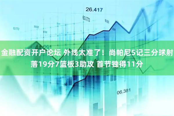 金融配资开户论坛 外线太准了！尚帕尼5记三分球射落19分7篮板3助攻 首节独得11分