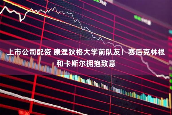 上市公司配资 康涅狄格大学前队友！赛后克林根和卡斯尔拥抱致意