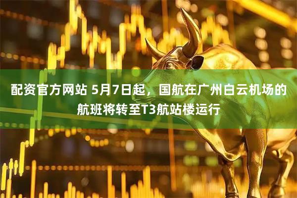 配资官方网站 5月7日起，国航在广州白云机场的航班将转至T3航站楼运行
